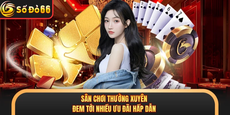 Sân chơi thường xuyên đem tới nhiều ưu đãi hấp dẫn
